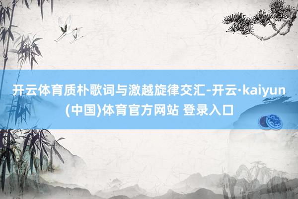 开云体育质朴歌词与激越旋律交汇-开云·kaiyun(中国)体育官方网站 登录入口