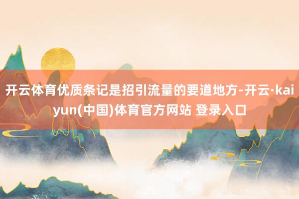 开云体育优质条记是招引流量的要道地方-开云·kaiyun(中国)体育官方网站 登录入口