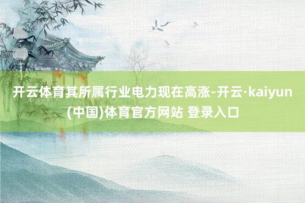 开云体育其所属行业电力现在高涨-开云·kaiyun(中国)体育官方网站 登录入口