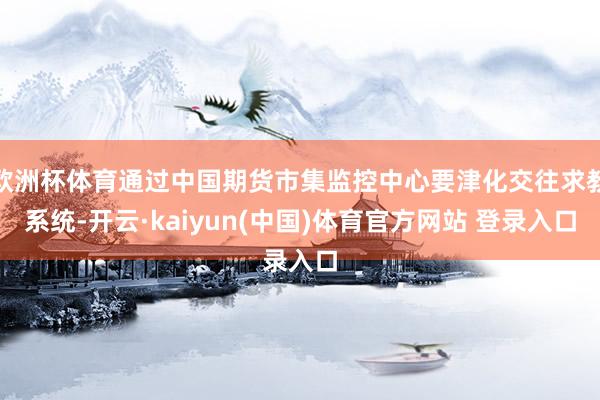 欧洲杯体育通过中国期货市集监控中心要津化交往求教系统-开云·kaiyun(中国)体育官方网站 登录入口