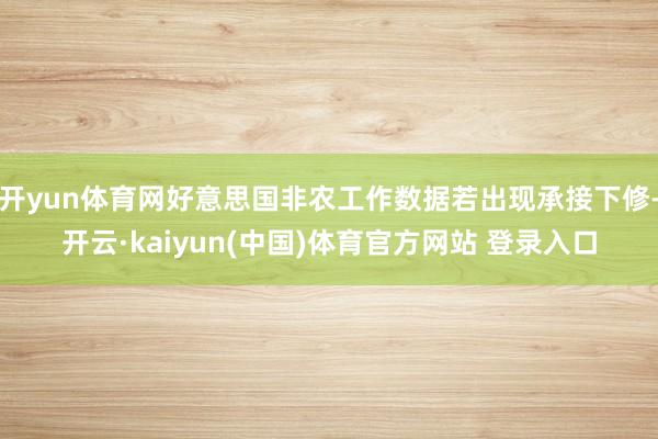 开yun体育网好意思国非农工作数据若出现承接下修-开云·kaiyun(中国)体育官方网站 登录入口