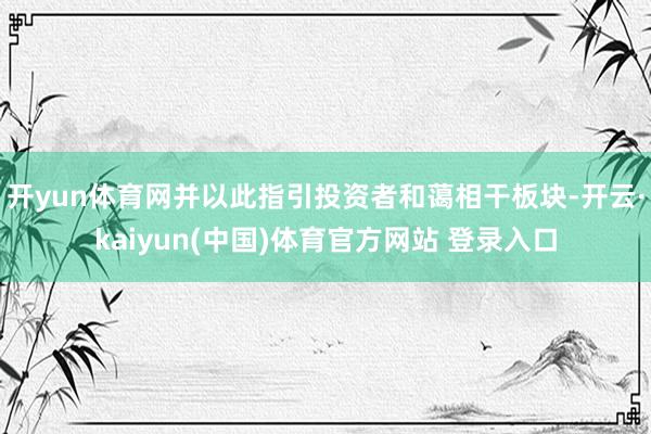 开yun体育网并以此指引投资者和蔼相干板块-开云·kaiyun(中国)体育官方网站 登录入口