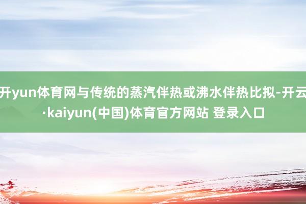 开yun体育网与传统的蒸汽伴热或沸水伴热比拟-开云·kaiyun(中国)体育官方网站 登录入口