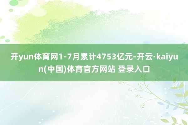 开yun体育网1-7月累计4753亿元-开云·kaiyun(中国)体育官方网站 登录入口