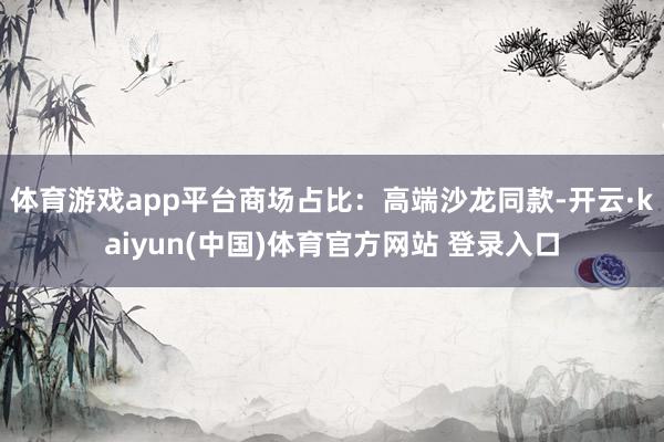 体育游戏app平台商场占比:高端沙龙同款-开云·kaiyun(中国)体育官方网站 登录入口