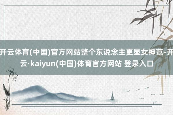 开云体育(中国)官方网站整个东说念主更显女神范-开云·kaiyun(中国)体育官方网站 登录入口