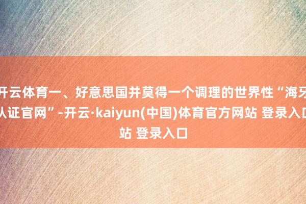 开云体育一、好意思国并莫得一个调理的世界性“海牙认证官网”-开云·kaiyun(中国)体育官方网站 登录入口