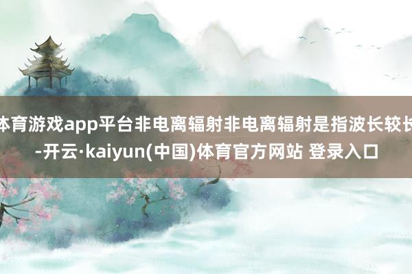 体育游戏app平台非电离辐射非电离辐射是指波长较长-开云·kaiyun(中国)体育官方网站 登录入口