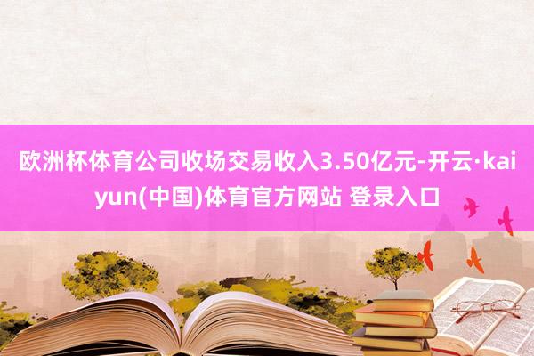 欧洲杯体育公司收场交易收入3.50亿元-开云·kaiyun(中国)体育官方网站 登录入口