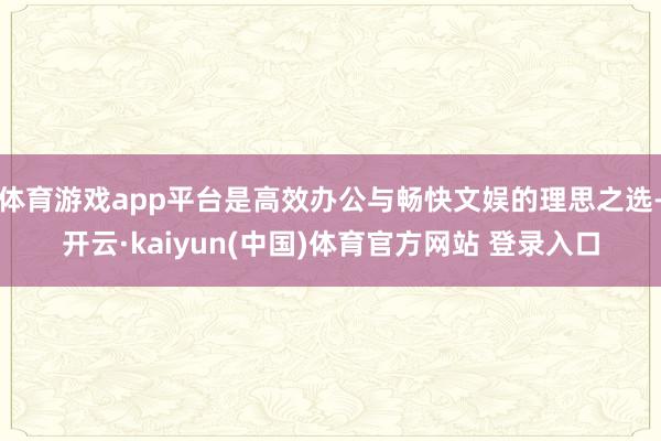 体育游戏app平台是高效办公与畅快文娱的理思之选-开云·kaiyun(中国)体育官方网站 登录入口