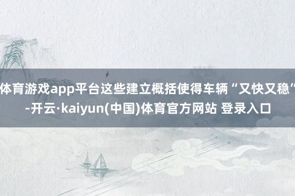 体育游戏app平台这些建立概括使得车辆“又快又稳”-开云·kaiyun(中国)体育官方网站 登录入口