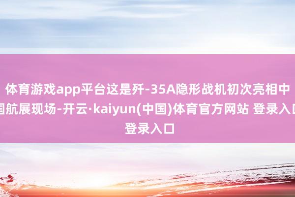 体育游戏app平台这是歼-35A隐形战机初次亮相中国航展现场-开云·kaiyun(中国)体育官方网站 登录入口