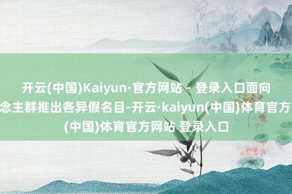 开云(中国)Kaiyun·官方网站 - 登录入口面向不同方针东说念主群推出各异假名目-开云·kaiyun(中国)体育官方网站 登录入口