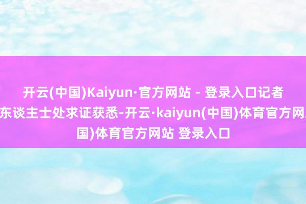 开云(中国)Kaiyun·官方网站 - 登录入口记者从券商投行东谈主士处求证获悉-开云·kaiyun(中国)体育官方网站 登录入口