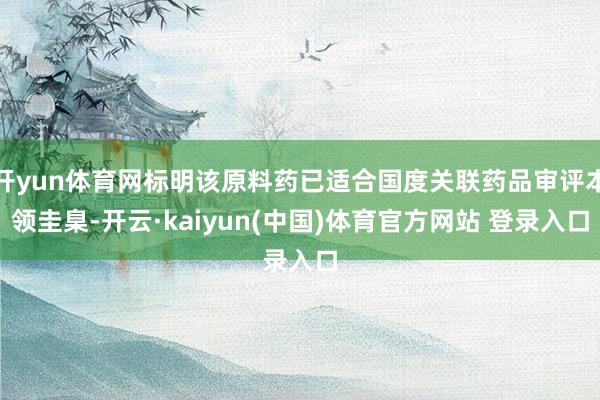 开yun体育网标明该原料药已适合国度关联药品审评本领圭臬-开云·kaiyun(中国)体育官方网站 登录入口