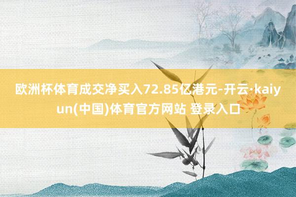 欧洲杯体育成交净买入72.85亿港元-开云·kaiyun(中国)体育官方网站 登录入口