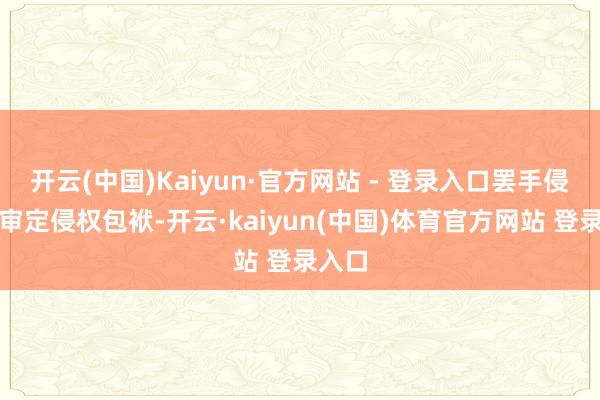 开云(中国)Kaiyun·官方网站 - 登录入口罢手侵权、审定侵权包袱-开云·kaiyun(中国)体育官方网站 登录入口
