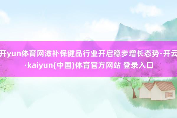 开yun体育网滋补保健品行业开启稳步增长态势-开云·kaiyun(中国)体育官方网站 登录入口