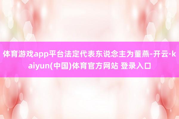 体育游戏app平台法定代表东说念主为董燕-开云·kaiyun(中国)体育官方网站 登录入口