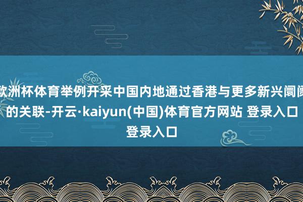欧洲杯体育举例开采中国内地通过香港与更多新兴阛阓的关联-开云·kaiyun(中国)体育官方网站 登录入口