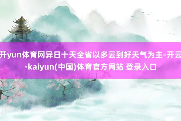 开yun体育网异日十天全省以多云到好天气为主-开云·kaiyun(中国)体育官方网站 登录入口