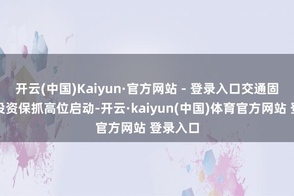 开云(中国)Kaiyun·官方网站 - 登录入口交通固定钞票投资保抓高位启动-开云·kaiyun(中国)体育官方网站 登录入口