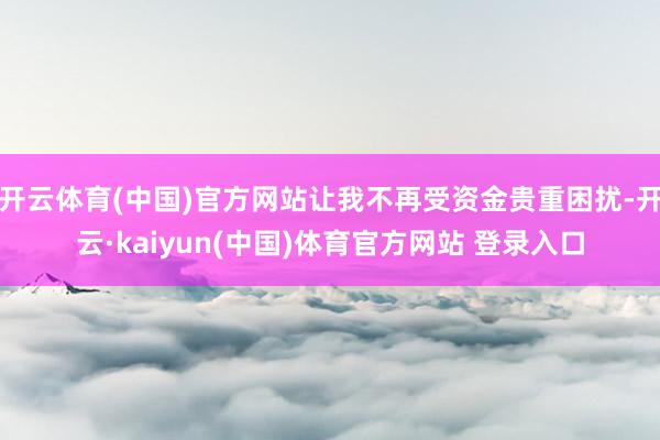开云体育(中国)官方网站让我不再受资金贵重困扰-开云·kaiyun(中国)体育官方网站 登录入口