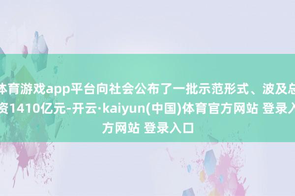 体育游戏app平台向社会公布了一批示范形式、波及总投资1410亿元-开云·kaiyun(中国)体育官方网站 登录入口