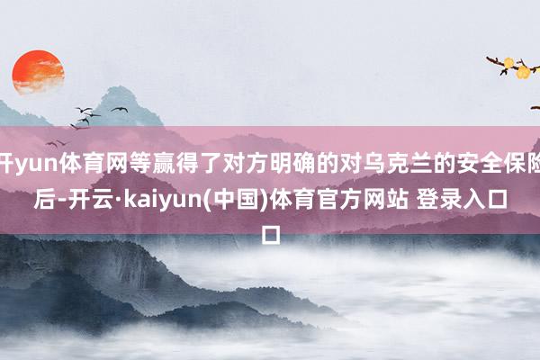 开yun体育网等赢得了对方明确的对乌克兰的安全保险后-开云·kaiyun(中国)体育官方网站 登录入口