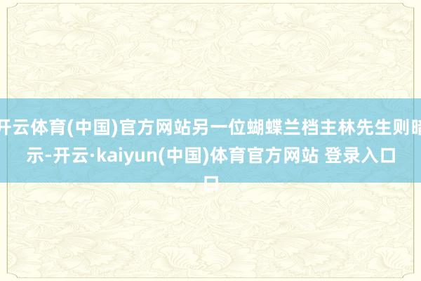开云体育(中国)官方网站另一位蝴蝶兰档主林先生则暗示-开云·kaiyun(中国)体育官方网站 登录入口
