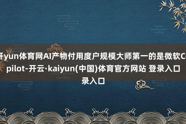 开yun体育网AI产物付用度户规模大师第一的是微软Copilot-开云·kaiyun(中国)体育官方网站 登录入口