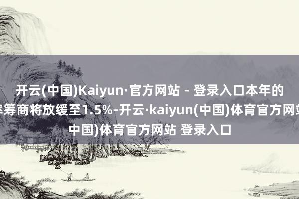 开云(中国)Kaiyun·官方网站 - 登录入口本年的GDP增长率筹商将放缓至1.5%-开云·kaiyun(中国)体育官方网站 登录入口