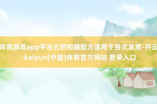 体育游戏app平台它的和睦配方适用于各式发质-开云·kaiyun(中国)体育官方网站 登录入口