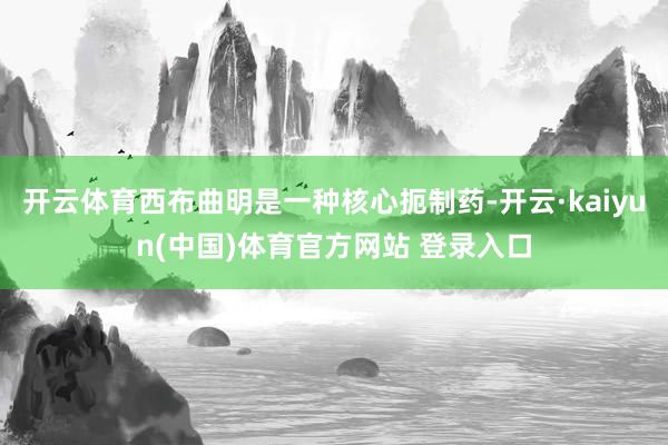 开云体育西布曲明是一种核心扼制药-开云·kaiyun(中国)体育官方网站 登录入口