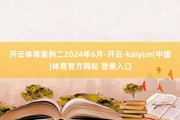 开云体育案例二2024年6月-开云·kaiyun(中国)体育官方网站 登录入口