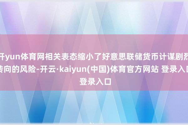 开yun体育网相关表态缩小了好意思联储货币计谋剧烈转向的风险-开云·kaiyun(中国)体育官方网站 登录入口