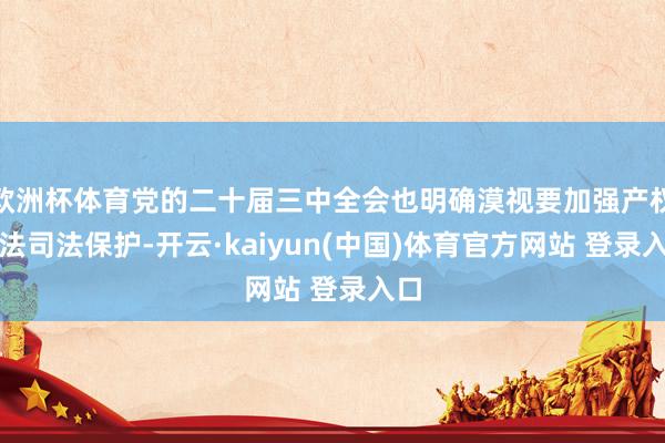 欧洲杯体育党的二十届三中全会也明确漠视要加强产权王法司法保护-开云·kaiyun(中国)体育官方网站 登录入口