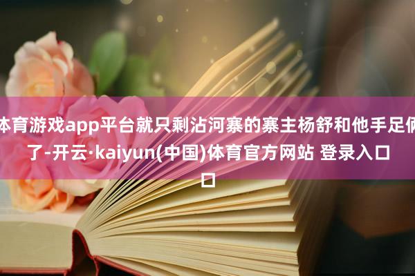 体育游戏app平台就只剩沾河寨的寨主杨舒和他手足俩了-开云·kaiyun(中国)体育官方网站 登录入口