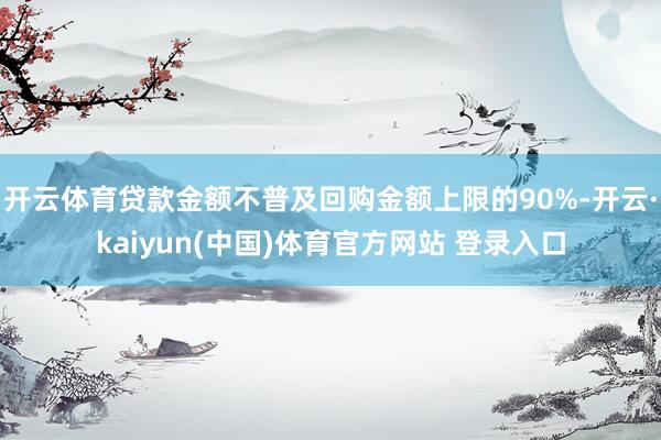 开云体育贷款金额不普及回购金额上限的90%-开云·kaiyun(中国)体育官方网站 登录入口