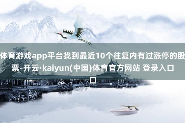 体育游戏app平台找到最近10个往复内有过涨停的股票-开云·kaiyun(中国)体育官方网站 登录入口