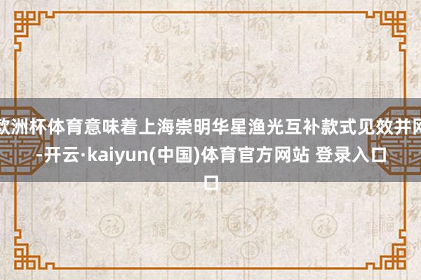 欧洲杯体育意味着上海崇明华星渔光互补款式见效并网-开云·kaiyun(中国)体育官方网站 登录入口