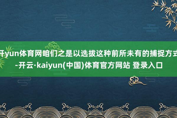 开yun体育网咱们之是以选拔这种前所未有的捕捉方式-开云·kaiyun(中国)体育官方网站 登录入口