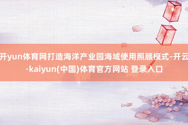 开yun体育网打造海洋产业园海域使用照顾模式-开云·kaiyun(中国)体育官方网站 登录入口