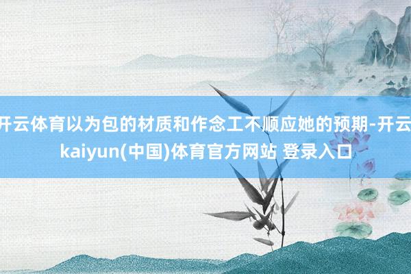 开云体育以为包的材质和作念工不顺应她的预期-开云·kaiyun(中国)体育官方网站 登录入口