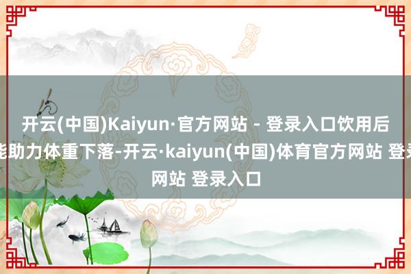 开云(中国)Kaiyun·官方网站 - 登录入口饮用后不仅能助力体重下落-开云·kaiyun(中国)体育官方网站 登录入口