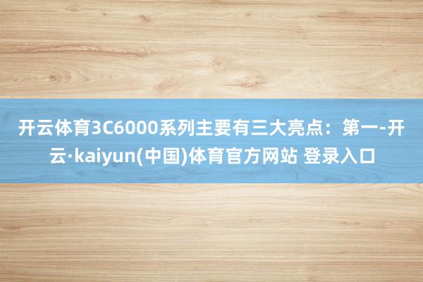 开云体育　　3C6000系列主要有三大亮点：　　第一-开云·kaiyun(中国)体育官方网站 登录入口