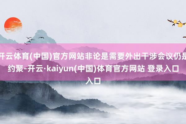 开云体育(中国)官方网站非论是需要外出干涉会议仍是约聚-开云·kaiyun(中国)体育官方网站 登录入口