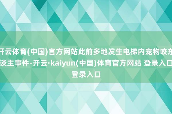 开云体育(中国)官方网站此前多地发生电梯内宠物咬东谈主事件-开云·kaiyun(中国)体育官方网站 登录入口