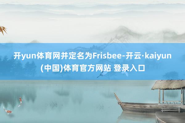 开yun体育网并定名为Frisbee-开云·kaiyun(中国)体育官方网站 登录入口
