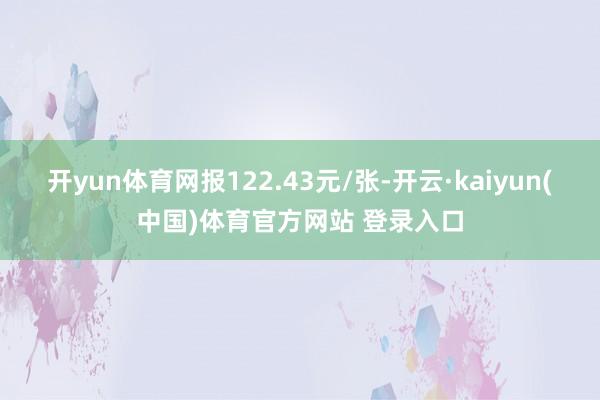 开yun体育网报122.43元/张-开云·kaiyun(中国)体育官方网站 登录入口